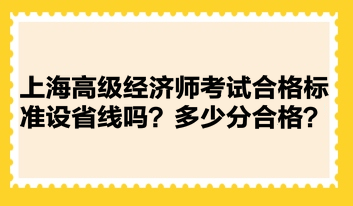 上海高級(jí)經(jīng)濟(jì)師考試合格標(biāo)準(zhǔn)設(shè)省線嗎？多少分合格？