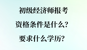 初級(jí)經(jīng)濟(jì)師報(bào)考資格條件是什么？要求什么學(xué)歷？