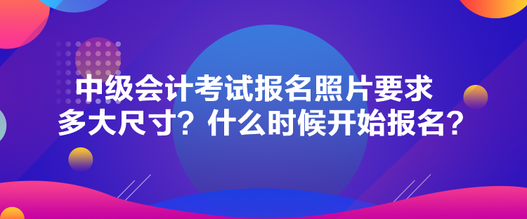 中級(jí)會(huì)計(jì)考試報(bào)名照片要求多大尺寸？什么時(shí)候開始報(bào)名？