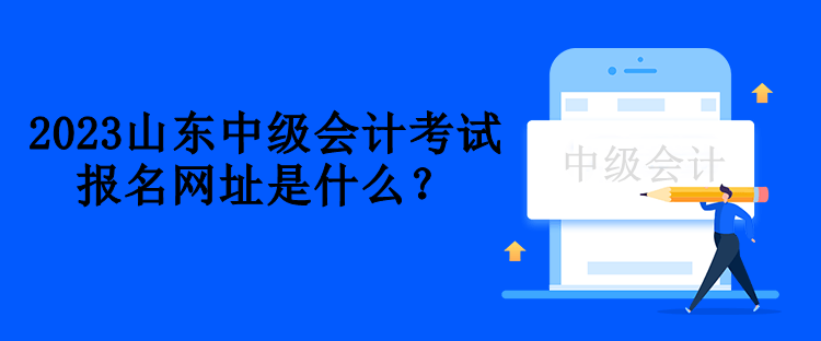 2023山東中級會計考試報名網(wǎng)址是什么？