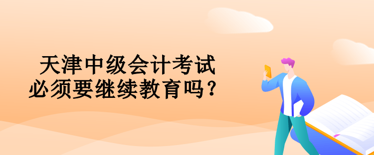 天津中級(jí)會(huì)計(jì)考試必須要對(duì)繼續(xù)教育嗎？