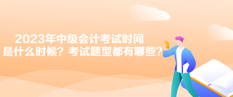 2023年中級會計(jì)考試時(shí)間是什么時(shí)候？考試題型都有哪些？