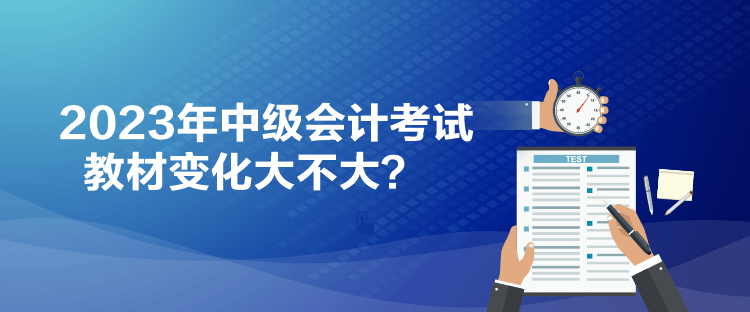 2023年中級會計考試教材變化大不大？