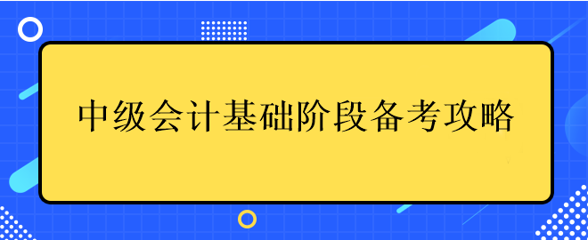 中級會計(jì)基礎(chǔ)階段備考攻略