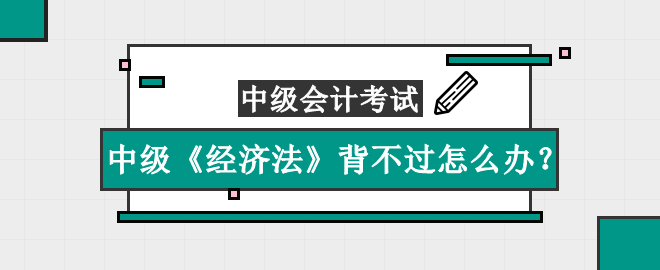 中級(jí)《經(jīng)濟(jì)法》知識(shí)點(diǎn)太多背不過(guò)怎么辦？