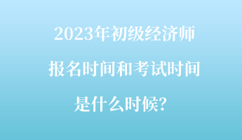 2023年初級經(jīng)濟(jì)師報(bào)名時(shí)間和考試時(shí)間是什么時(shí)候？