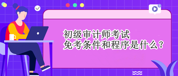 初級(jí)審計(jì)師考試免考條件和程序是什么？