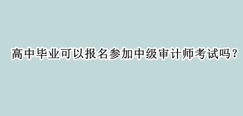 高中畢業(yè)可以報(bào)名參加中級(jí)審計(jì)師考試嗎？