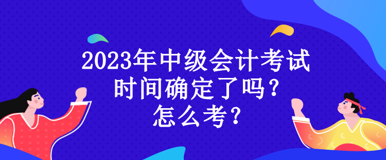 2023年中級(jí)會(huì)計(jì)考試時(shí)間確定了嗎？怎么考？