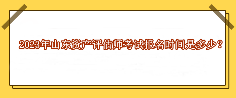 2023年山東資產(chǎn)評估師考試報名時間是多少？