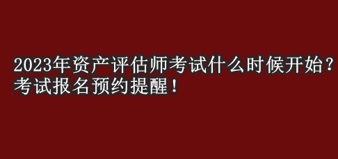 2023年資產(chǎn)評估師考試什么時候開始？考試報名預(yù)約提醒！