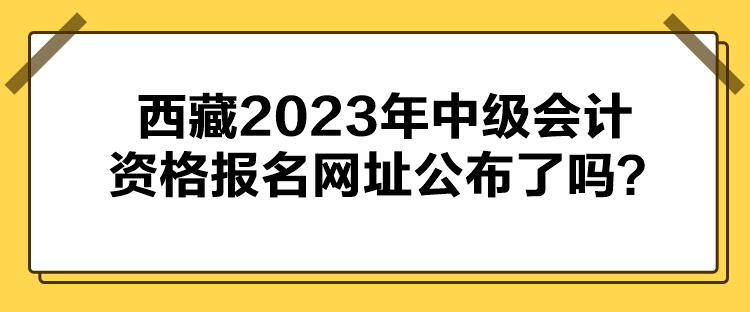 西藏2023年中級(jí)會(huì)計(jì)資格報(bào)名網(wǎng)址公布了嗎？