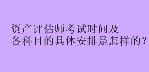 資產(chǎn)評(píng)估師考試時(shí)間及各科目的具體安排是怎樣的？