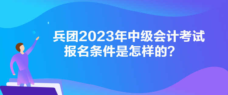 兵團(tuán)2023年中級(jí)會(huì)計(jì)考試報(bào)名條件是怎樣的？