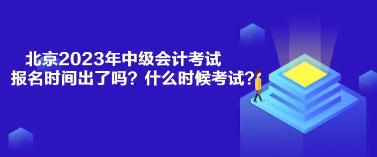 北京2023年中級會計考試報名時間出了嗎？什么時候考試？