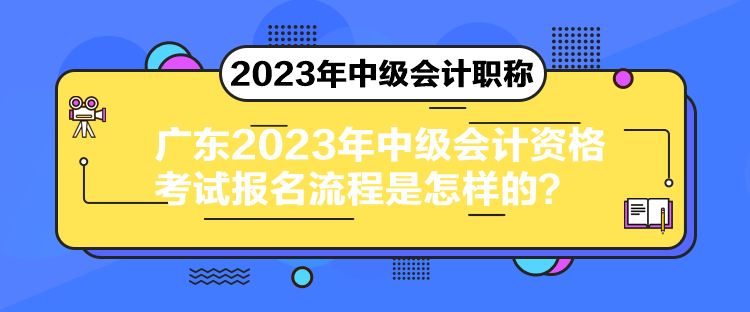 廣東2023年中級(jí)會(huì)計(jì)資格考試報(bào)名流程是怎樣的？