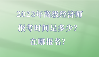 2023年高級(jí)經(jīng)濟(jì)師報(bào)考時(shí)間是多少？在哪報(bào)名？