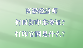 高級(jí)經(jīng)濟(jì)師何時(shí)打印準(zhǔn)考證？打印官網(wǎng)是什么？