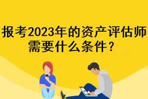 報(bào)考2023年的資產(chǎn)評(píng)估師需要什么條件？