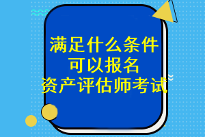 滿足什么條件可以報名資產(chǎn)評估師考試？