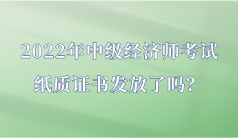 2022年中級經(jīng)濟(jì)師考試紙質(zhì)證書發(fā)放了嗎？