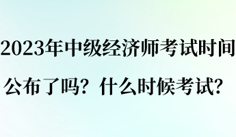 2023年中級經(jīng)濟師考試時間公布了嗎？什么時候考試？