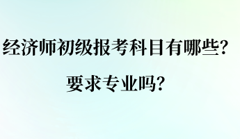 經(jīng)濟師初級報考科目有哪些？要求專業(yè)嗎？