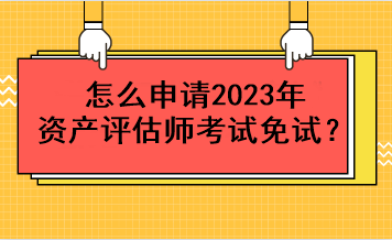 怎么申請(qǐng)2023年資產(chǎn)評(píng)估師考試免試？