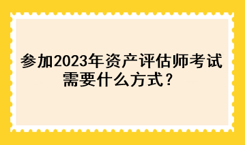 參加2023年資產(chǎn)評(píng)估師考試需要什么方式？