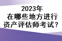 2023年在哪些地方進(jìn)行資產(chǎn)評估師考試？