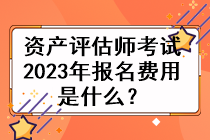 資產評估師考試2023年的報名費用是什么？