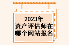 2023年資產(chǎn)評估師在哪個網(wǎng)站報名？