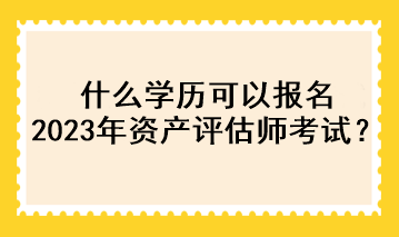 什么學歷可以報名2023年資產(chǎn)評估師考試？