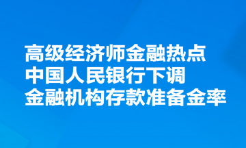 高級經(jīng)濟師金融熱點：中國人民銀行決定下調(diào)金融機構(gòu)存款準(zhǔn)備金率