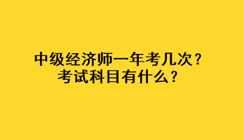 中級(jí)經(jīng)濟(jì)師一年考幾次？考試科目有什么？