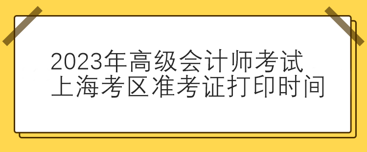 2023年高級會計師考試上?？紖^(qū)準考證打印時間