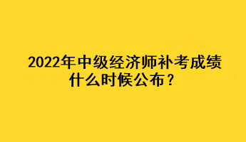 2022年中級經(jīng)濟(jì)師補(bǔ)考成績什么時候公布？