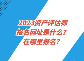 2023資產(chǎn)評估師報名網(wǎng)址是什么？在哪里報名？