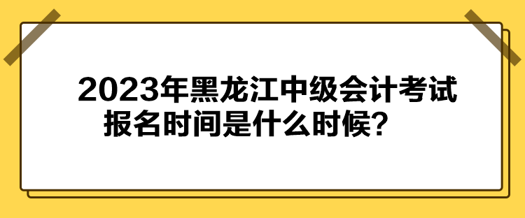 2023年黑龍江中級(jí)會(huì)計(jì)考試報(bào)名時(shí)間是什么時(shí)候？