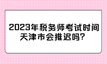 2023年稅務(wù)師考試時(shí)間天津市會(huì)推遲嗎？