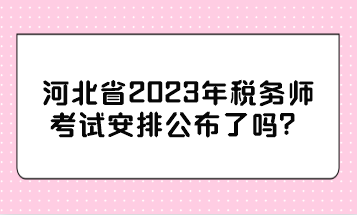 河北省2023年稅務(wù)師考試安排公布了嗎？