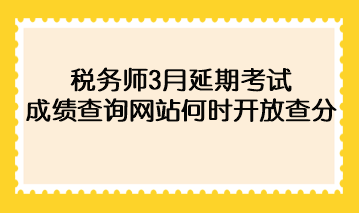 稅務(wù)師3月延期考試成績查詢網(wǎng)站何時開放查分？