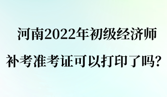 河南2022年初級經(jīng)濟師補考準考證可以打印了嗎？