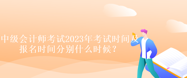 中級會計師考試2023年考試時間及報名時間分別什么時候？