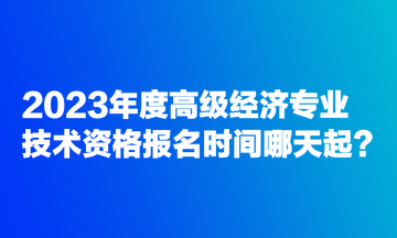 2023年度高級經(jīng)濟(jì)專業(yè)技術(shù)資格報(bào)名時(shí)間哪天起？