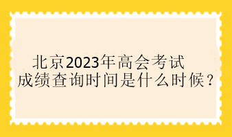 北京2023年高會(huì)考試成績(jī)查詢時(shí)間是什么時(shí)候？