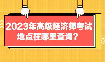 2023年高級經(jīng)濟(jì)師考試地點(diǎn)在哪里查詢？