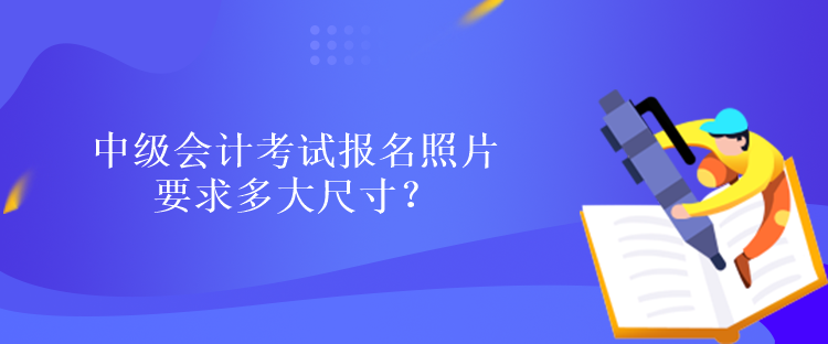 中級(jí)會(huì)計(jì)考試報(bào)名照片要求多大尺寸？