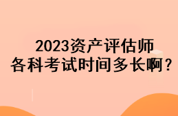 2023資產(chǎn)評(píng)估師各科考試時(shí)間多長啊？