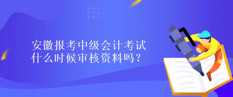 安徽報考中級會計考試什么時候?qū)徍速Y料嗎？